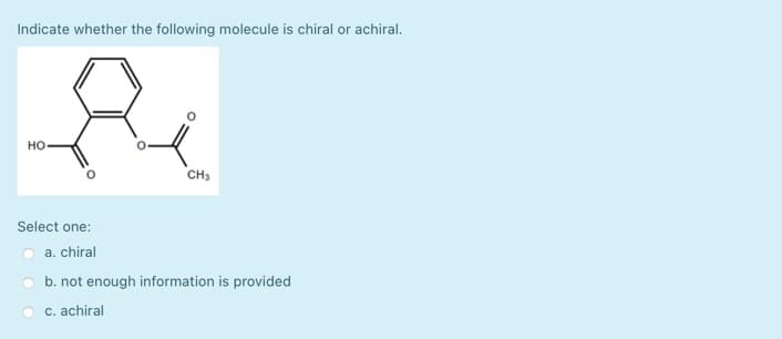 Indicate whether the following molecule is chiral or achiral.
но-
CH3
Select one:
a. chiral
b. not enough information is provided
c. achiral
