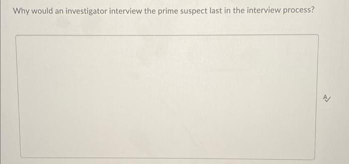 Why would an investigator interview the prime suspect last in the interview process?
