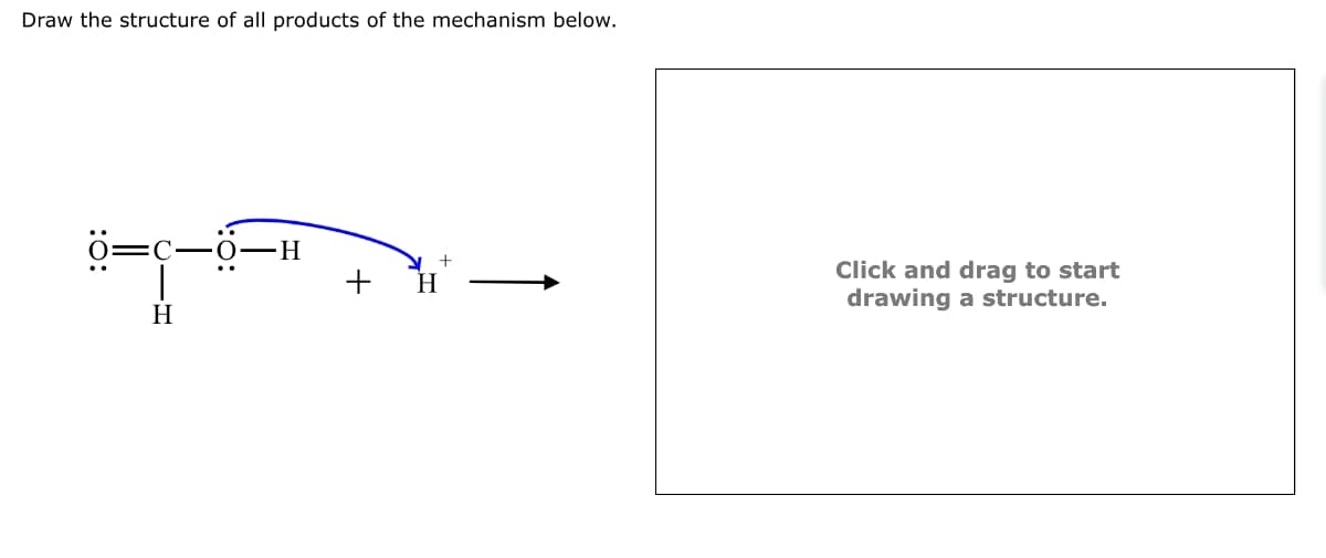 Draw the structure of all products of the mechanism below.
o=c—o
H
H
+
+
H
Click and drag to start
drawing a structure.