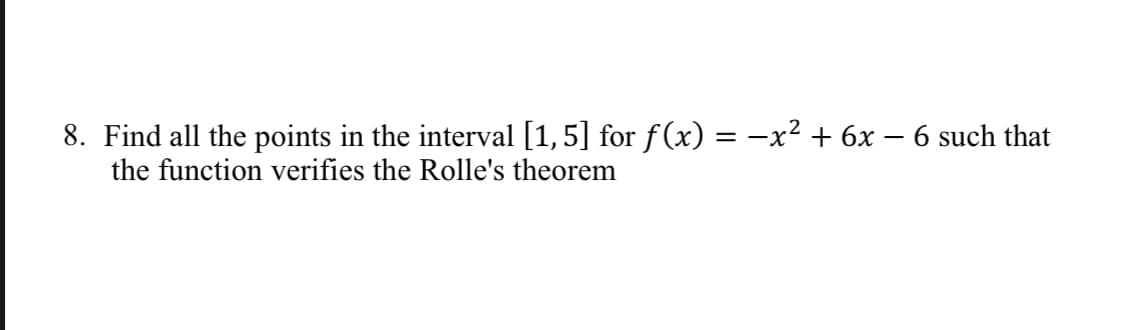 8. Find all the points in the interval [1,5] for f(x) = -x² + 6x – 6 such that
the function verifies the Rolle's theorem
