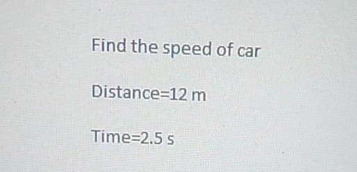 Find the speed of car
Distance 12 m
Time=2.5 s