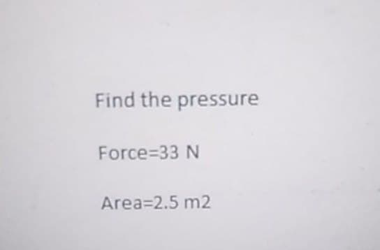 Find the pressure
Force=33 N
Area=2.5 m2
