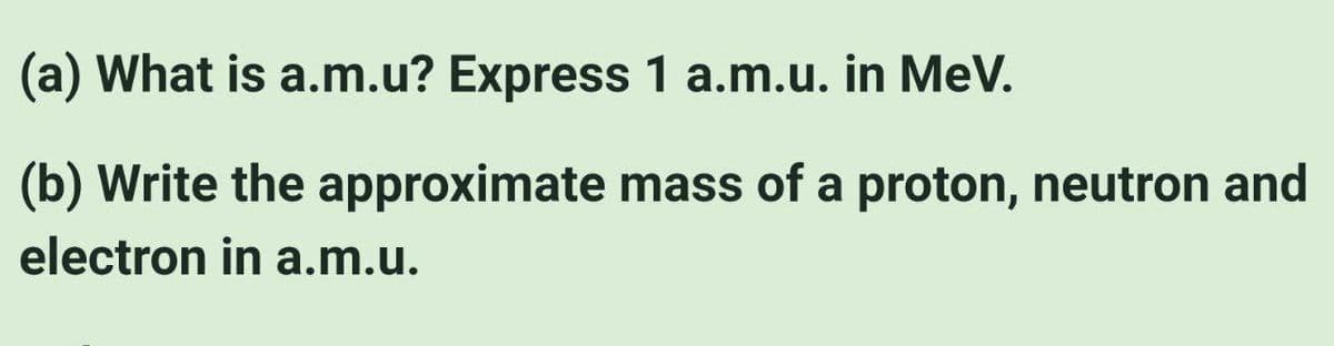 (a) What is a.m.u? Express 1 a.m.u. in MeV.
(b) Write the approximate mass of a proton, neutron and
electron in a.m.u.