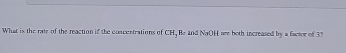 What is the rate of the reaction if the concentrations of CH, Br and NaOH are both increased by a factor of 3?
