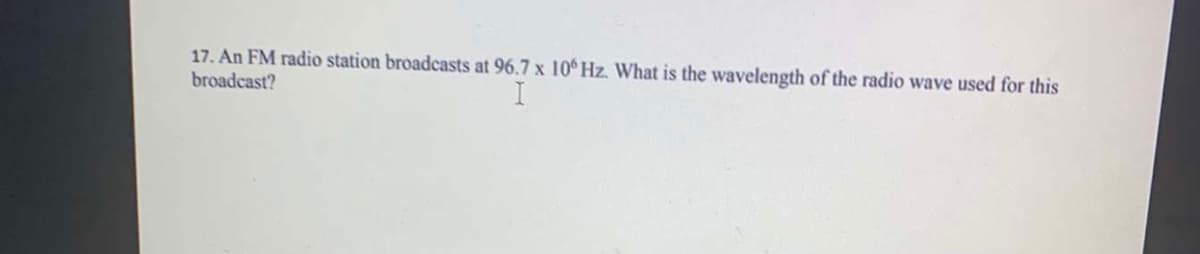 17. An FM radio station broadcasts at 96.7 x 10° Hz. What is the wavelength of the radio wave used for this
broadcast?
