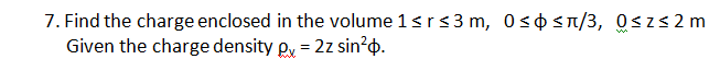 7. Find the charge enclosed in the volume 1 ≤ r ≤3 m, 0≤ ≤n/3, 0≤z≤ 2 m
Given the charge density px = 2z sin².
