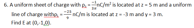 6. A uniform sheet of charge with p=nC/m² is located at z = 5 m and a uniform
3π
nC/m is located at z = -3 m and y = 3 m.
line of charge witho
Find E at (0,-1,0).
-25
9