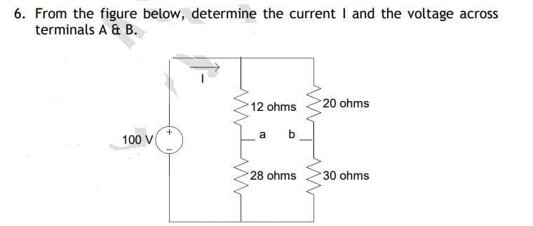 6. From the figure below, determine the current I and the voltage across
terminals A & B.
100 V
+
12 ohms
a b
28 ohms
20 ohms
30 ohms