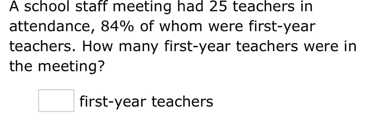 A school staff meeting had 25 teachers in
attendance, 84% of whom were first-year
teachers. How many first-year teachers were in
the meeting?
first-year teachers

