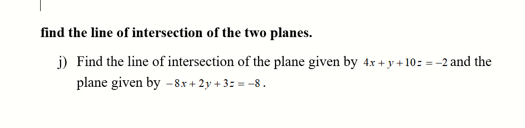find the line of intersection of the two planes.
j) Find the line of intersection of the plane given by 4x + y + 10z = -2 and the
plane given by –8x+ 2y + 3z = -8.
