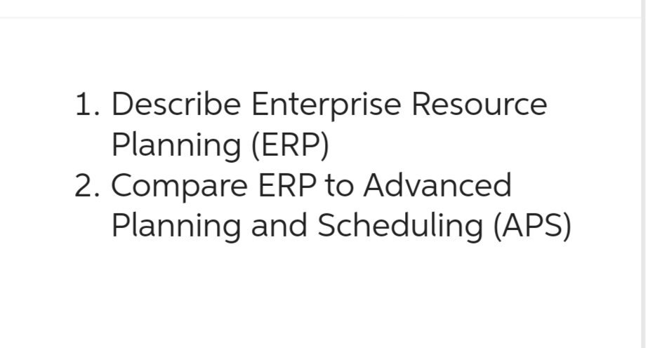1. Describe Enterprise Resource
Planning (ERP)
2. Compare ERP to Advanced
Planning and Scheduling (APS)
