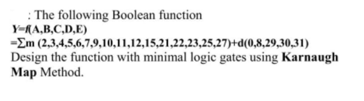 : The following Boolean function
Y=[A,B,C,D,E)
=Em (2,3,4,5,6,7,9,10,11,12,15,21,22,23,25,27)+d(0,8,29,30,31)
Design the function with minimal logic gates using Karnaugh
Map Method.
