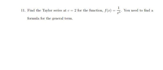 11. Find the Taylor series at c = 2 for the function, f(x):
formula for the general term.
I
You need to find a