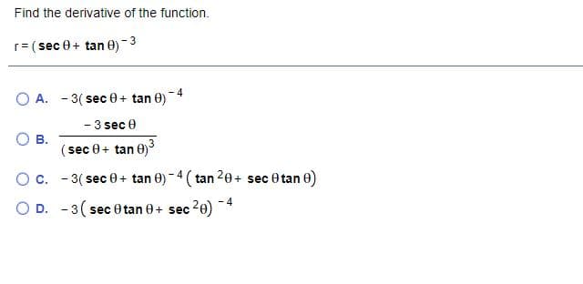 Find the derivative of the function.
r= ( sec 0+ tan 0)-
A. - 3( sec 0+ tan 0)-4
- 3 sec 0
O B.
(sec 0+ tan 0)
Oc. - 3( sec 0 + tan 0) -4 (tan 20+ sec 0 tan e)
O D. -3( sec 0 tan 0+ sec 20)-*
