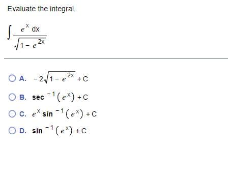 Evaluate the integral.
e" dx
2x
1- e
O A. - 21- e
2x
+ C
O B. sec 1(eX) +C
Oc. e* sin -1(ex) +C
O D. sin 1(ex) +C

