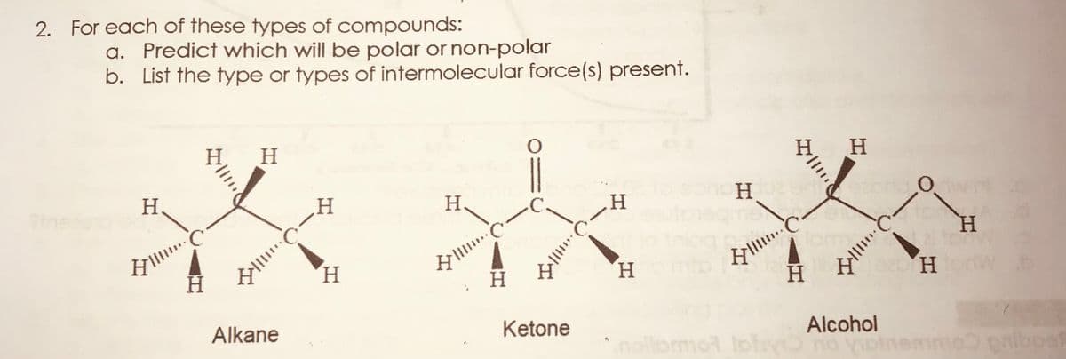 2. For each of these types of compounds:
a. Predict which will be polar or non-polar
b. List the type or types of intermolecular force(s) present.
H.
H.
H
H.
.C.
H.
antunsem
タ…
H.
H.
H.
H.
H
Alkane
Ketone
Alcohol
nolliomot Iofano
