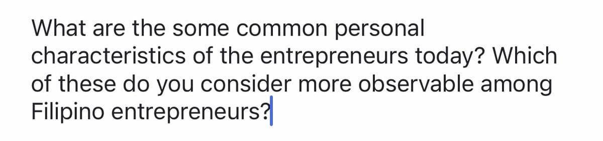 What are the some common personal
characteristics of the entrepreneurs today? Which
of these do you consider more observable among
Filipino entrepreneurs?
