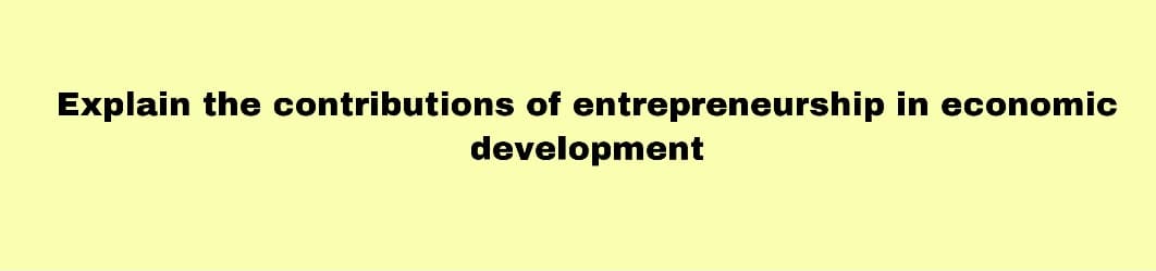 Explain the contributions of entrepreneurship in economic
development
