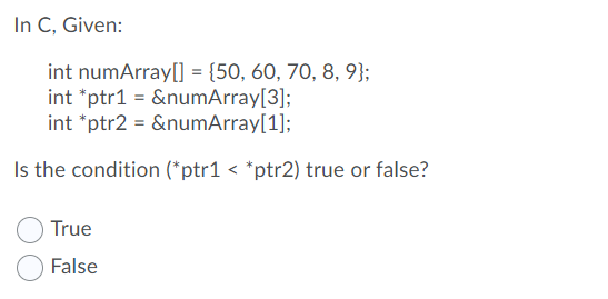 In C, Given:
int numArray[] = {50, 60, 70, 8, 9};
int *ptr1 = &numArray[3];
int *ptr2 = &numArray[1];
Is the condition (*ptr1 < *ptr2) true or false?
True
False
