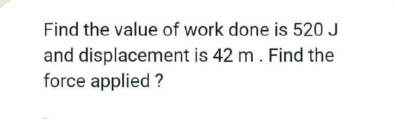 Find the value of work done is 520 J
and displacement is 42 m. Find the
force applied ?
