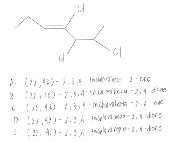 cl
c/²
cl
A.
(27,42)-2,3,4 trichloro hept -2- ene
B- (27, 4E) - 2, 3, 4- trì chloro hexa -2, 4-diene
C. (2E, 42) - 2, 3, 4 -trichlorohepta -2,4- ene
D. (27,4Đ) - 2,3,4 trichlovo hexa-2,4-diene
E. (2E, 4€) -2,3,4 trich lo vo hept a-2, 4-diene