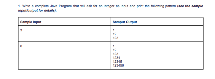 1. Write a complete Java Program that will ask for an integer as input and print the following pattern (see the sample
input/output for details).
Sample Input
3
6
Samput Output
1
12
123
1
12
123
1234
12345
123456