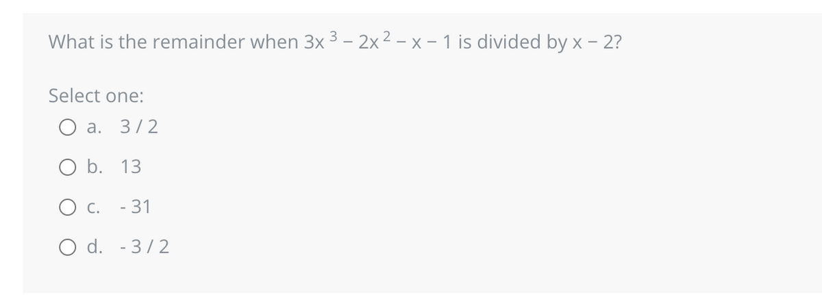 What is the remainder when 3x ³ - 2x² − x – 1 is divided by x - 2?
Select one:
O a. 3/2
O b. 13
O C. - 31
O d.
-3/2