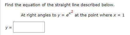 Find the equation of the straight line described below.
At right angles to y = e* at the point where x = 1
y =
