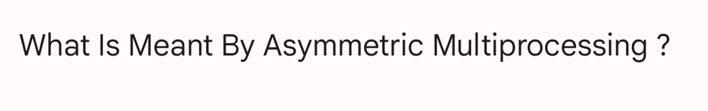 What Is Meant By Asymmetric Multiprocessing ?
