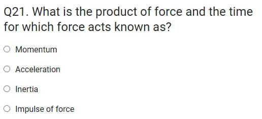 Q21. What is the product of force and the time
for which force acts known as?
O Momentum
O Acceleration
O Inertia
O Impulse of force
