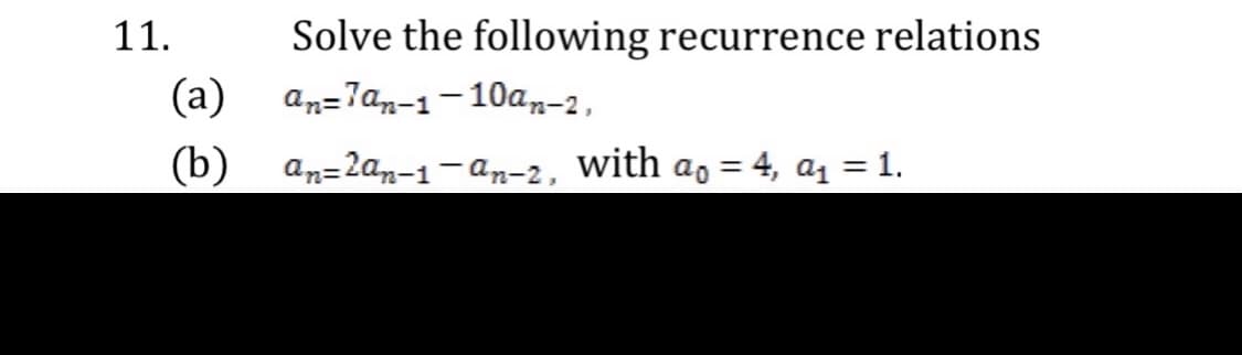 Solve the following recurrence relations
(a)
11.
an=7an-1-10a,n-2,
(b) an=2an-1-an-2, with a, = 4, a1 = 1.

