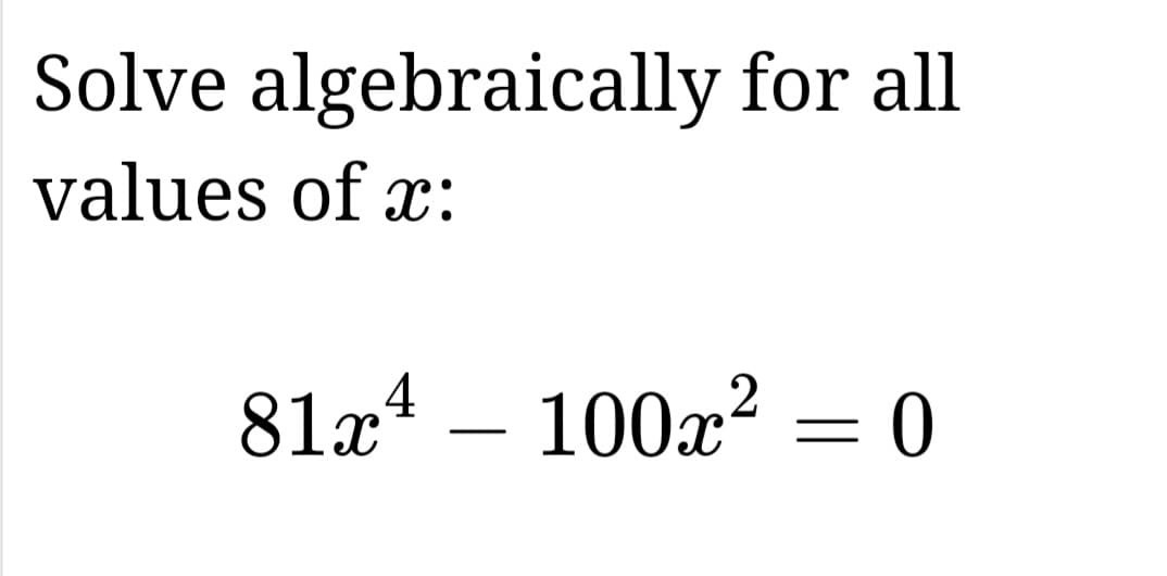 Solve algebraically for all
values of x:
4
81x¹100x² = 0
2