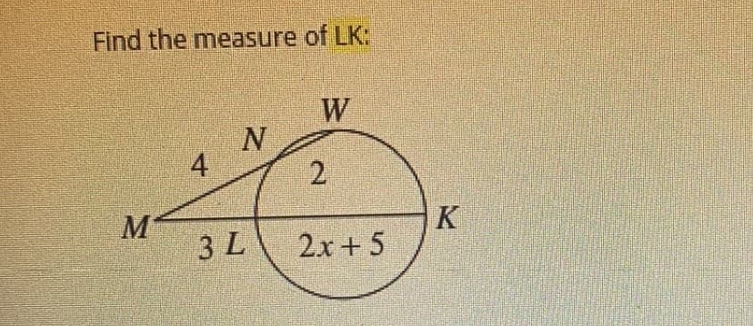 Find the measure of LK:
M
4
N
3 L
W
2
2x+5
K