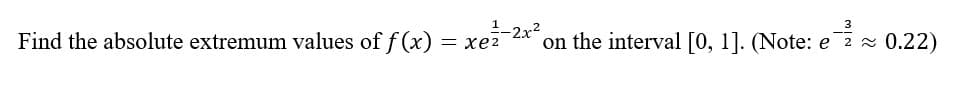 3
on the interval [0, 1]. (Note: ez ≈ 0.22)
Find the absolute extremum values of f(x) = xe²
xẻ 22