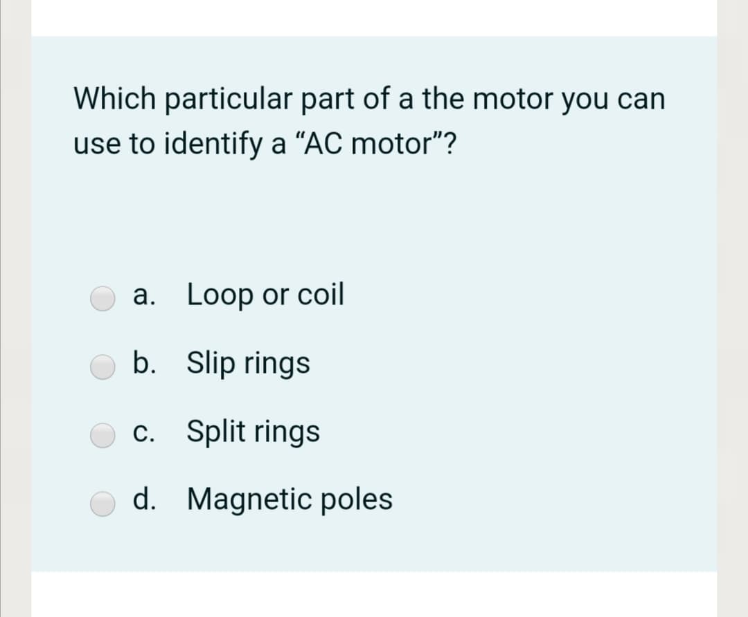 Which particular part of a the motor you can
use to identify a "AC motor"?
a. Loop or coil
b. Slip rings
c. Split rings
d. Magnetic poles
