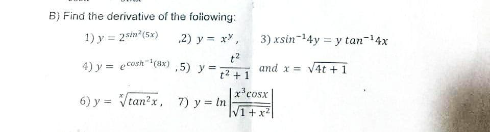 B) Find the derivative of the foiiowing:
1) y = 2sin2(5x)
,2) y = x,
3) xsin-14y = y tan-14x
%3D
4) y = ecosh(8x) ,5) y =
t2
and x = V4t + 1
t2 + 1
x°cosx
6) y = Vtan?x,
7) y = ln
|V1 + x2
