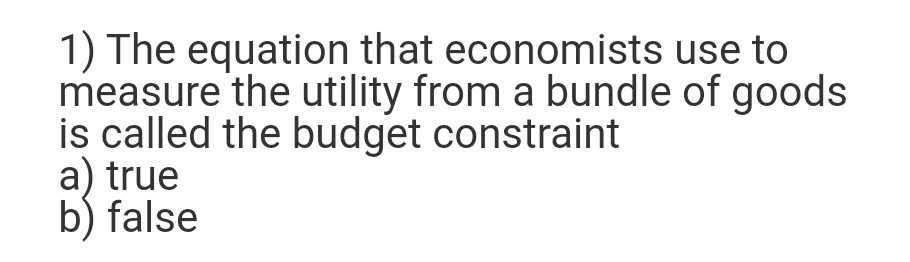 1) The equation that economists use to
measure the utility from a bundle of goods
is called the budget constraint
a) true
b) false
