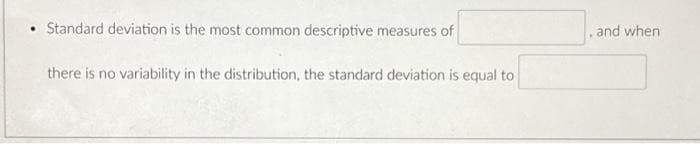 Standard deviation is the most common descriptive measures of
there is no variability in the distribution, the standard deviation is equal to
and when