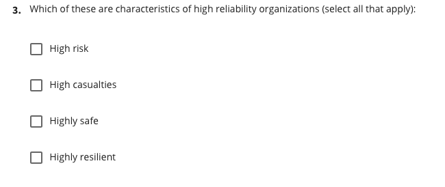 3. Which of these are characteristics of high reliability organizations (select all that apply):
High risk
High casualties
Highly safe
Highly resilient
