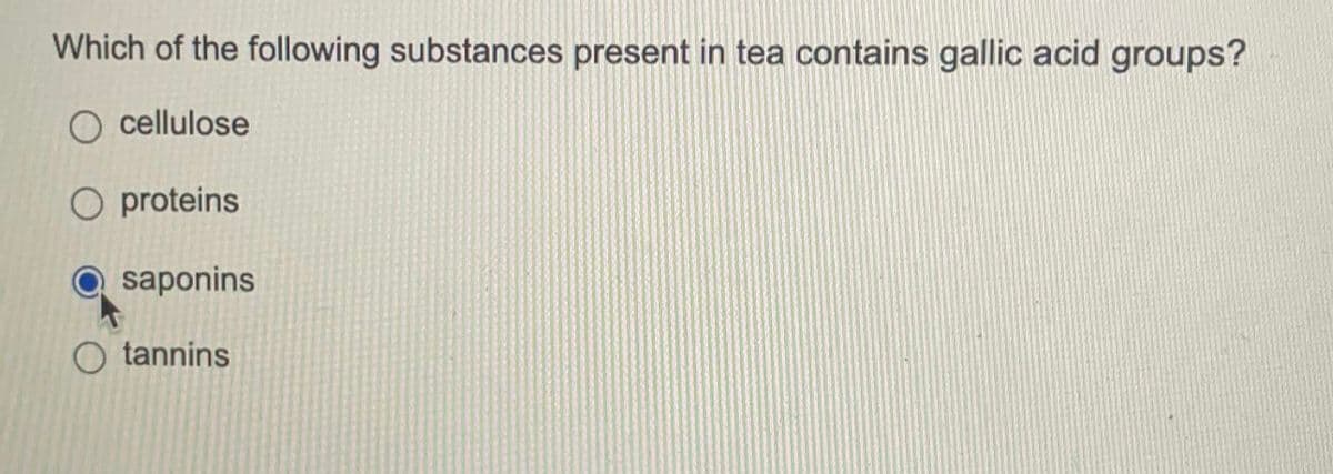 Which of the following substances present in tea contains gallic acid groups?
O cellulose
O proteins
saponins
tannins
