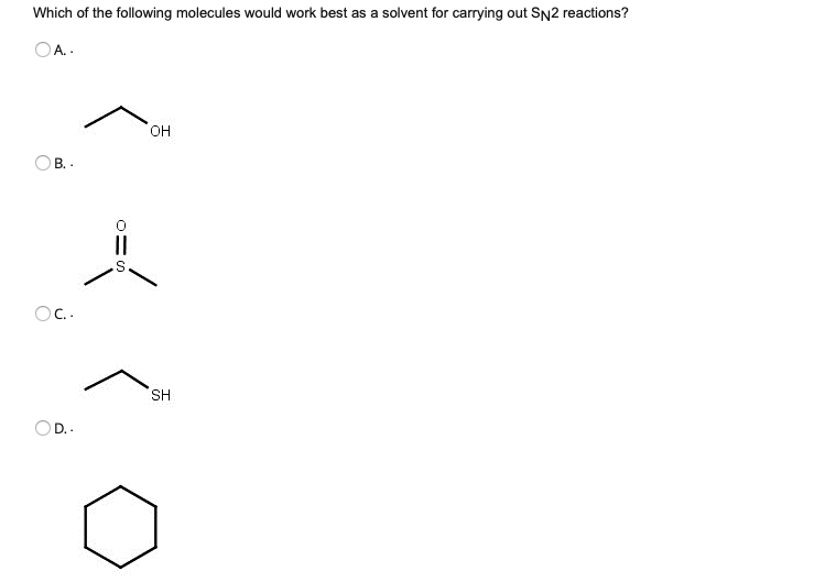 Which of the following molecules would work best as a solvent for carrying out SN2 reactions?
OA.
он
В.
||
OC.
SH
D..
