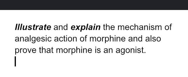 Illustrate and explain the mechanism of
analgesic action of morphine and also
prove that morphine is an agonist.
