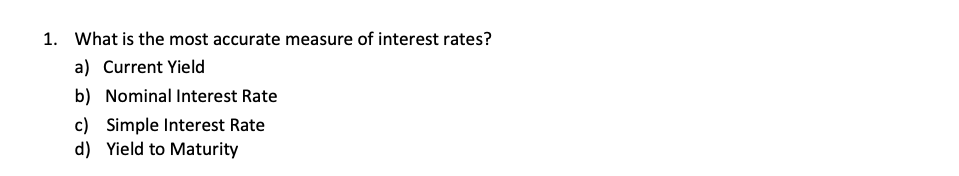 1. What is the most accurate measure of interest rates?
a) Current Yield
b) Nominal Interest Rate
c) Simple Interest Rate
d) Yield to Maturity
