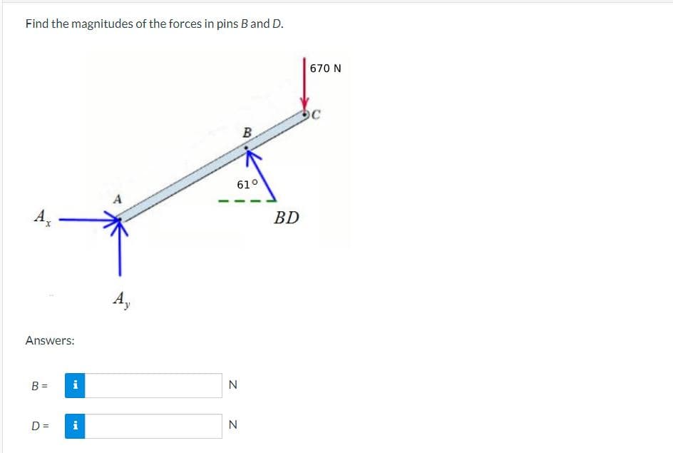 Find the magnitudes of the forces in pins B and D.
Ax
Answers:
B =
D=
i
IM
61⁰
N
B
N
670 N
OC
BD