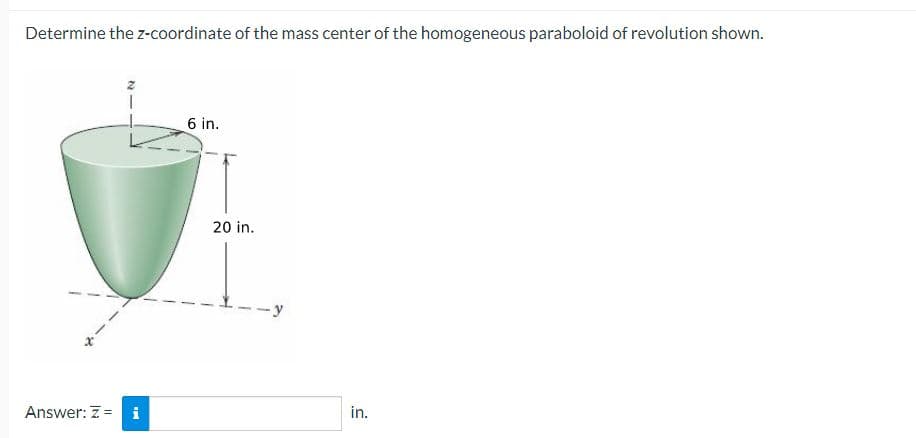 Determine the z-coordinate of the mass center of the homogeneous paraboloid of revolution shown.
Answer: Zi
6 in.
20 in.
in.