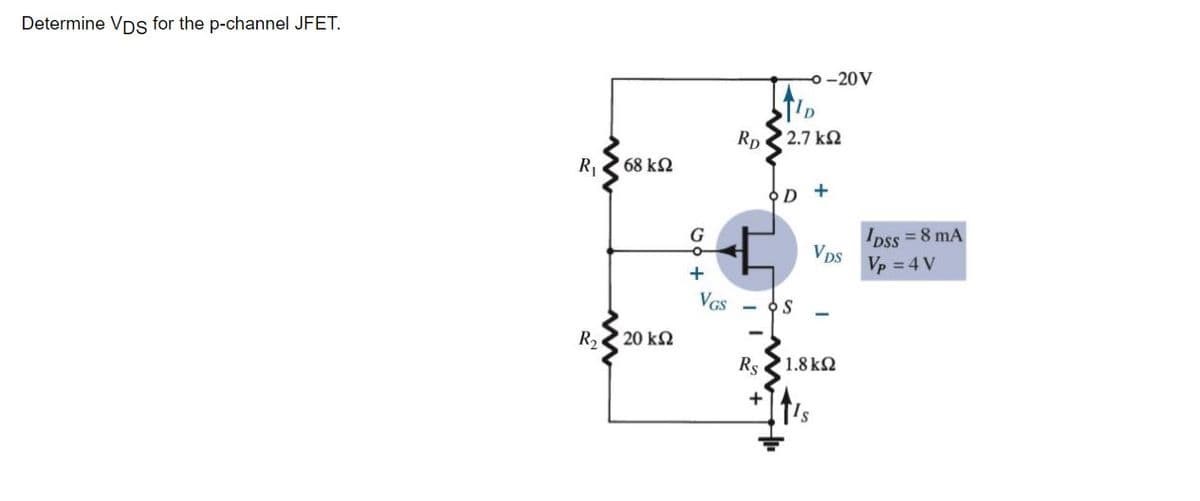 Determine VDS for the p-channel JFET.
R₁ 68 ΚΩ
R₂
' 20 ΚΩ
G
+
VGS
RD
Rs
- S
+
-20 V
' 2.7 ΚΩ
OD +
VDS
1.8kQ2
DSS = 8 mA
Vp = 4 V