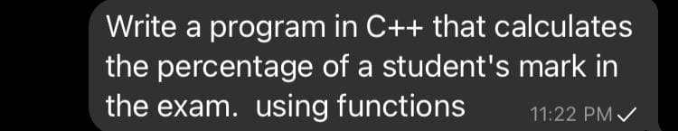 Write a program in C++ that calculates
the percentage of a student's mark in
the exam. using functions
11:22 PM /
