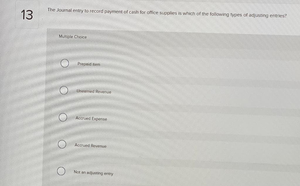 13
The Journal entry to record payment of cash for office supplies is which of the following types of adjusting entries?
Multiple Choice
O
O
O
O
Prepaid item
Unearned Revenue
Accrued Expense
Accrued Revenue
Not an adjusting entry