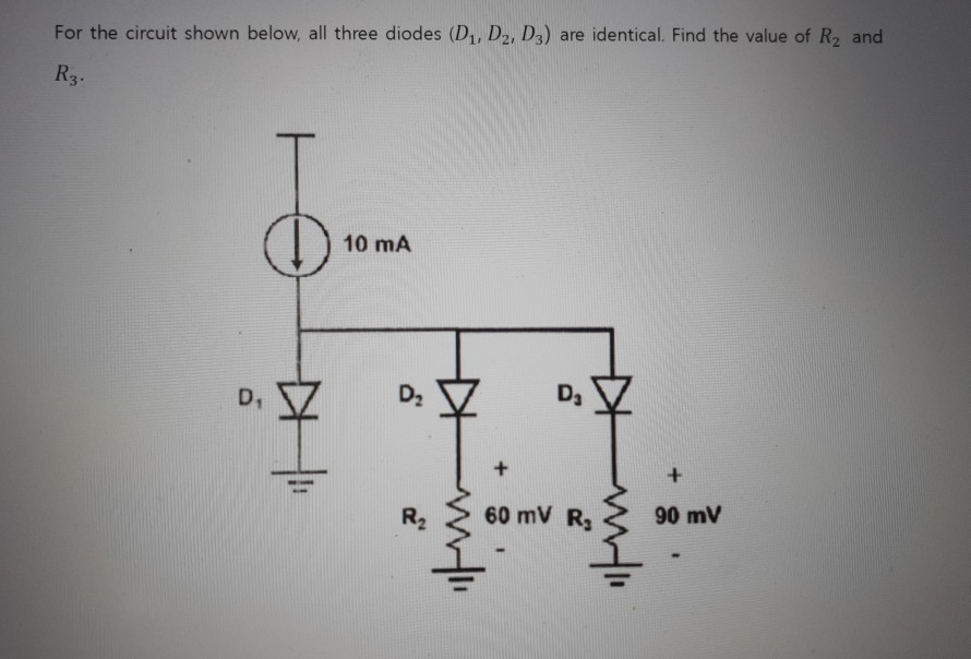 For the circuit shown below, all three diodes (D1, D2, D3) are identical. Find the value of R2 and
R3.
10 mA
D2
D3
D,
R2
60 mV R3
90 mV
