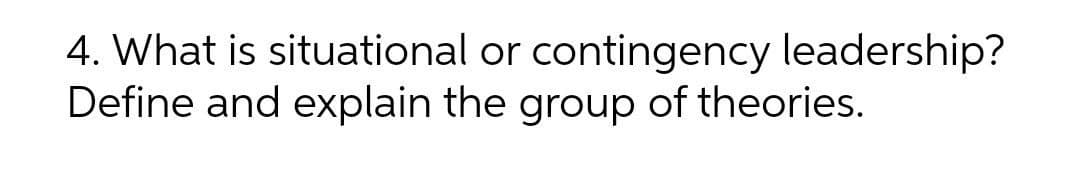 4. What is situational or contingency leadership?
Define and explain the group of theories.
